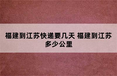 福建到江苏快递要几天 福建到江苏多少公里